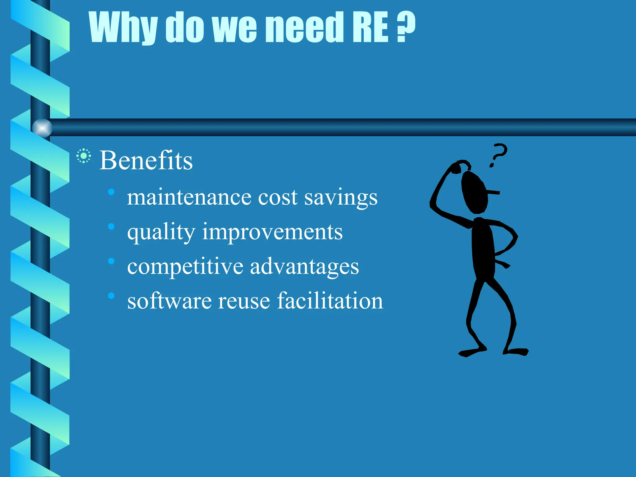 Why do we need RE ?
 Benefits
• maintenance cost savings
• quality improvements
• competitive advantages
• software reuse facilitation
 