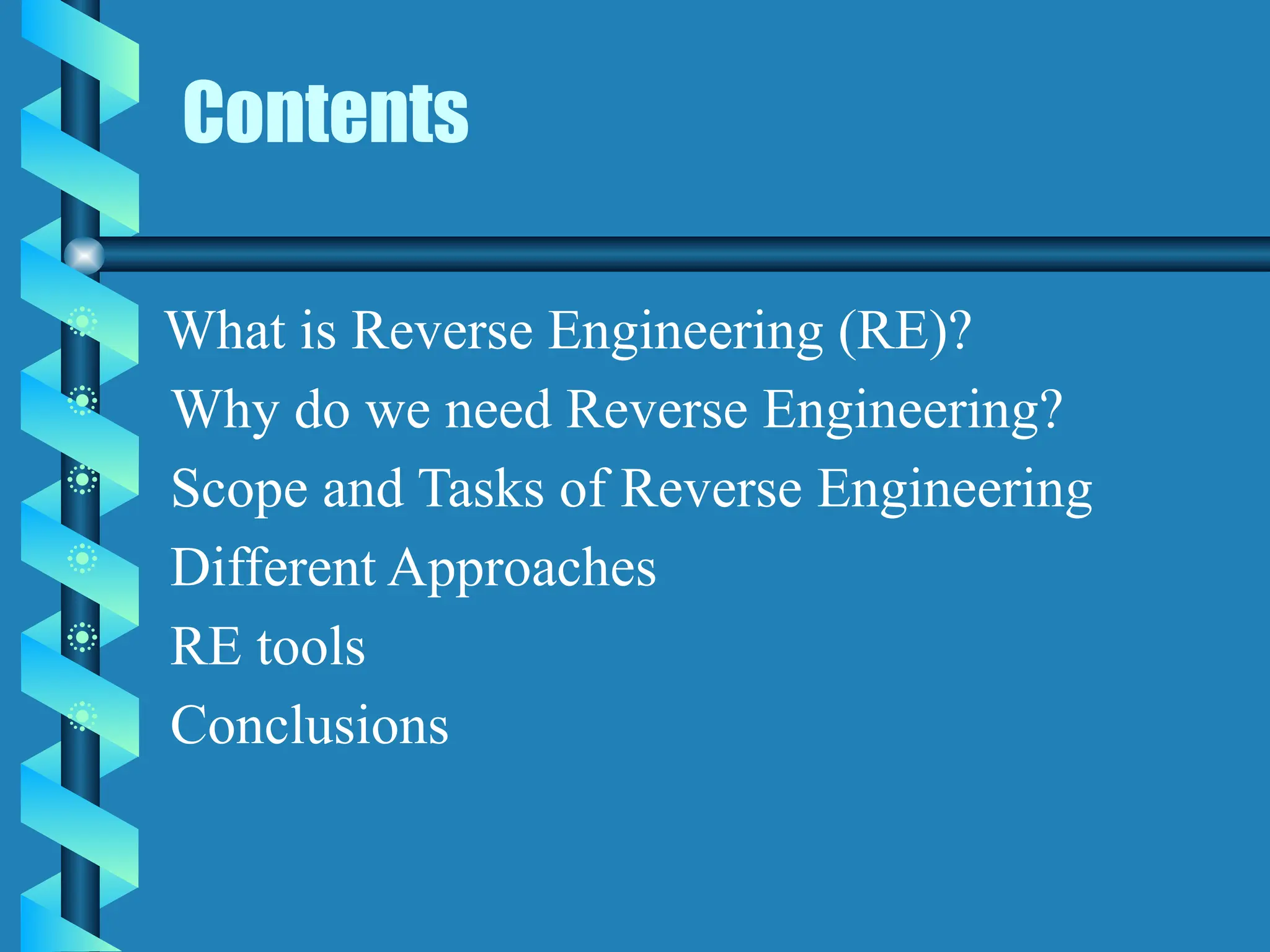 Contents
 What is Reverse Engineering (RE)?
 Why do we need Reverse Engineering?
 Scope and Tasks of Reverse Engineering
 Different Approaches
 RE tools
 Conclusions
 
