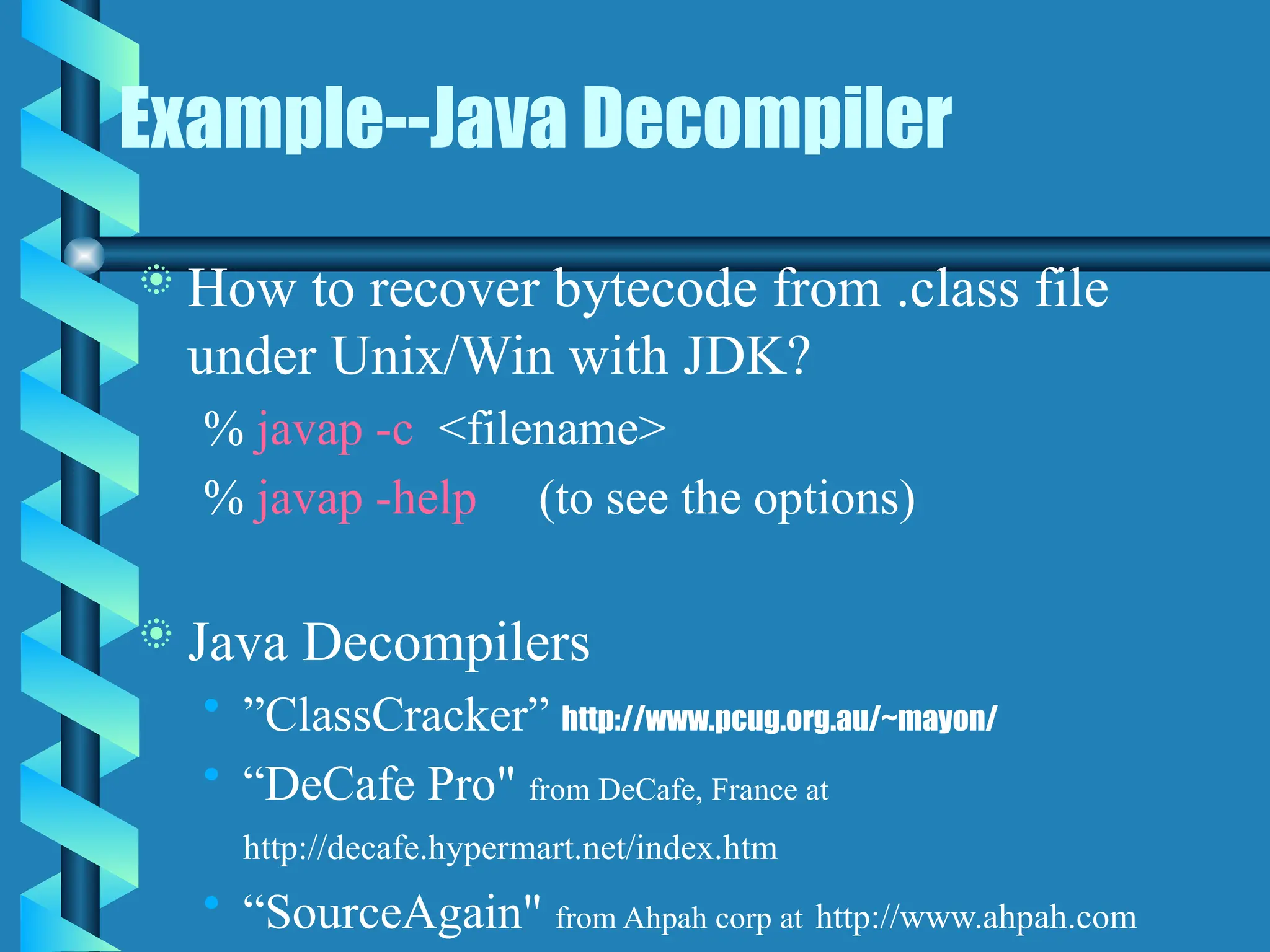 Example--Java Decompiler
 How to recover bytecode from .class file
under Unix/Win with JDK?
% javap -c <filename>
% javap -help (to see the options)
 Java Decompilers
• ”ClassCracker” http://www.pcug.org.au/~mayon/
• “DeCafe Pro" from DeCafe, France at
http://decafe.hypermart.net/index.htm
• “SourceAgain" from Ahpah corp at http://www.ahpah.com
 