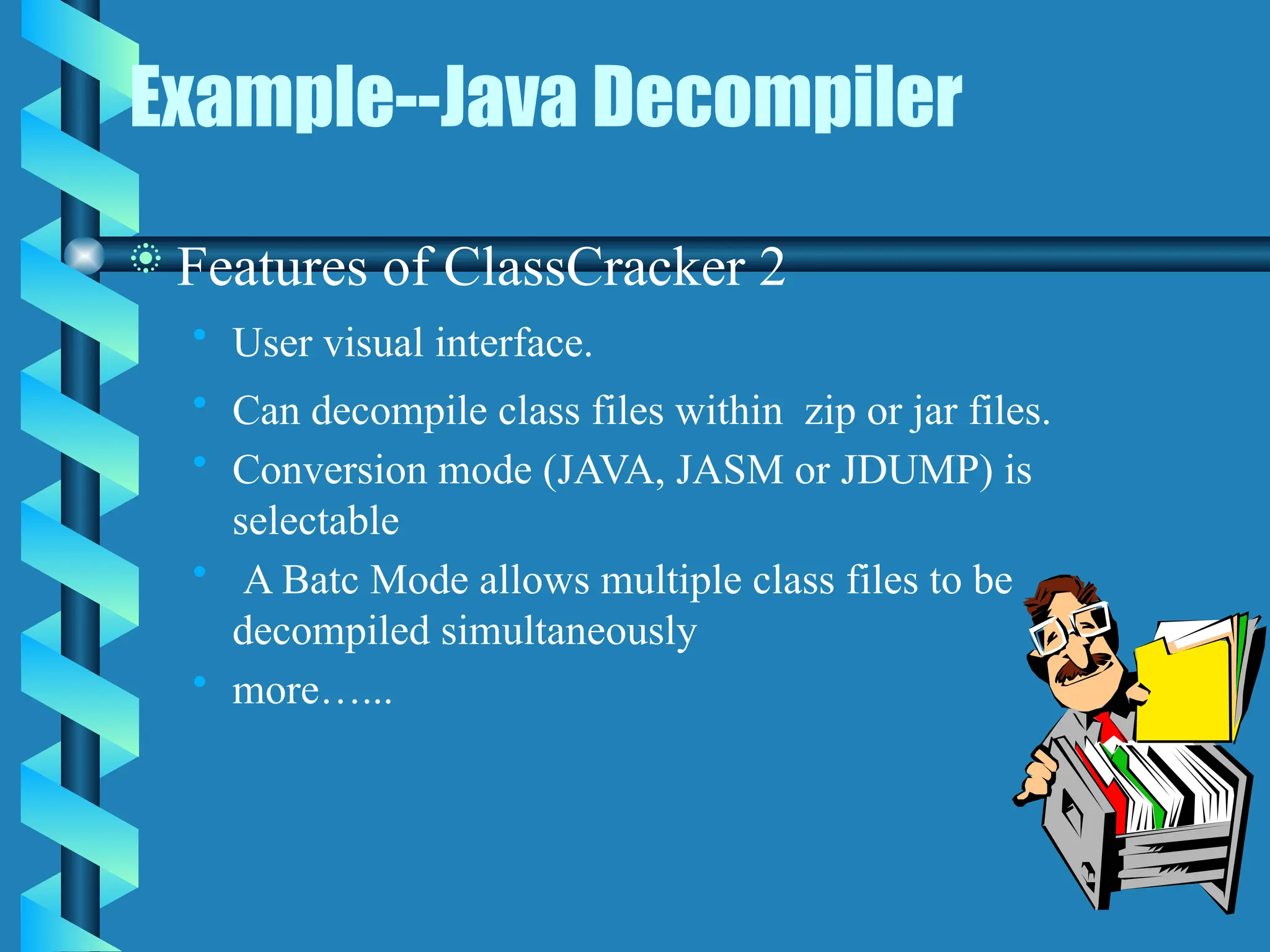 Example--Java Decompiler
 Features of ClassCracker 2
• User visual interface.
• Can decompile class files within zip or jar files.
• Conversion mode (JAVA, JASM or JDUMP) is
selectable
• A Batc Mode allows multiple class files to be
decompiled simultaneously
• more…...
 