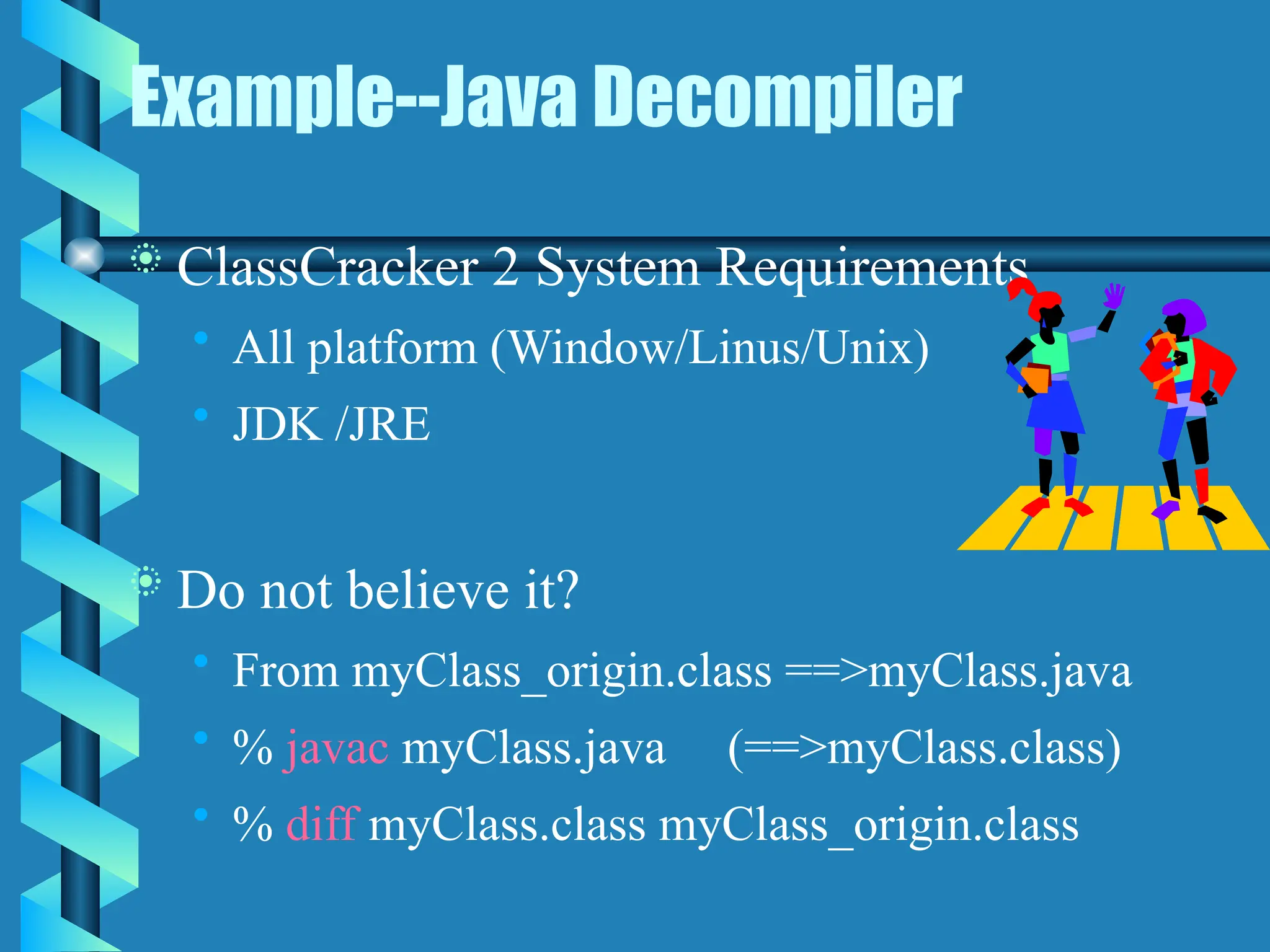 Example--Java Decompiler
 ClassCracker 2 System Requirements
• All platform (Window/Linus/Unix)
• JDK /JRE
 Do not believe it?
• From myClass_origin.class ==>myClass.java
• % javac myClass.java (==>myClass.class)
• % diff myClass.class myClass_origin.class
 