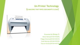 Un-Printer Technology
(A MACHINE THAT WIPES DOCUMENTS CLEAN)
Presented By Group 2:
Paras Vohra(2016H149209)
Pragya Sharma(2016H149215)
Swati Manuja (2016H149230)
Gaurav Kumar(2016H149270)
 