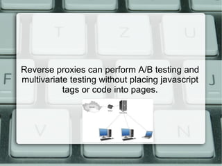 Reverse proxies can perform A/B testing and
multivariate testing without placing javascript
tags or code into pages.
 