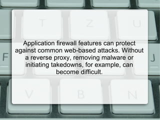 Application firewall features can protect
against common web-based attacks. Without
a reverse proxy, removing malware or
initiating takedowns, for example, can
become difficult.
 