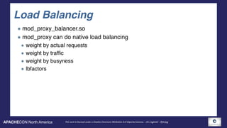 APACHECON North America This work is licensed under a Creative Commons Attribution 3.0 Unported License. - Jim Jagielski - @jimjag
Load Balancing
mod_proxy_balancer.so
mod_proxy can do native load balancing
weight by actual requests
weight by traffic
weight by busyness
lbfactors
 