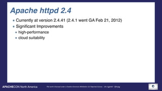 APACHECON North America This work is licensed under a Creative Commons Attribution 3.0 Unported License. - Jim Jagielski - @jimjag
Apache httpd 2.4
Currently at version 2.4.41 (2.4.1 went GA Feb 21, 2012)
Significant Improvements
high-performance
cloud suitability
 