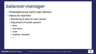 APACHECON North America This work is licensed under a Creative Commons Attribution 3.0 Unported License. - Jim Jagielski - @jimjag
balancer-manager
Embedded proxy admin web interface
Allows for real-time
Monitoring of stats for each worker
Adjustment of worker params
lbset
load factor
route
enabled / disabled
...
 