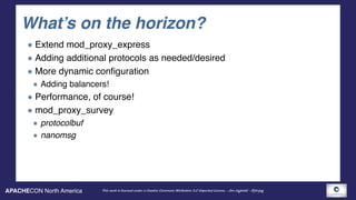 APACHECON North America This work is licensed under a Creative Commons Attribution 3.0 Unported License. - Jim Jagielski - @jimjag
What’s on the horizon?
Extend mod_proxy_express
Adding additional protocols as needed/desired
More dynamic configuration
Adding balancers!
Performance, of course!
mod_proxy_survey
protocolbuf
nanomsg
 