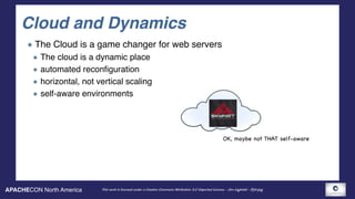 APACHECON North America This work is licensed under a Creative Commons Attribution 3.0 Unported License. - Jim Jagielski - @jimjag
Cloud and Dynamics
The Cloud is a game changer for web servers
The cloud is a dynamic place
automated reconfiguration
horizontal, not vertical scaling
self-aware environments
OK, maybe not THAT self-aware
 