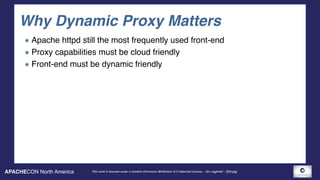 APACHECON North America This work is licensed under a Creative Commons Attribution 3.0 Unported License. - Jim Jagielski - @jimjag
Why Dynamic Proxy Matters
Apache httpd still the most frequently used front-end
Proxy capabilities must be cloud friendly
Front-end must be dynamic friendly
 