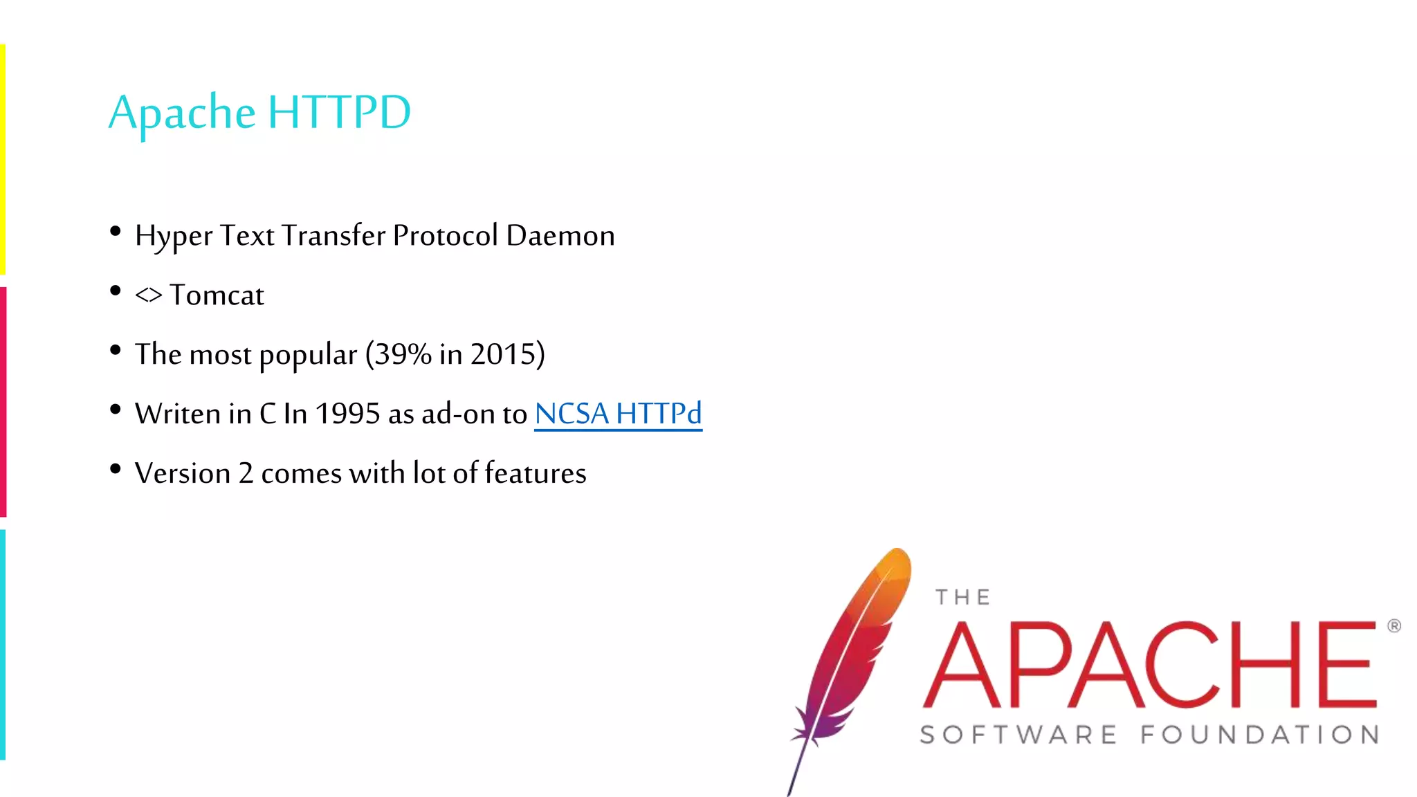 ApacheHTTPD
• Hyper Text Transfer Protocol Daemon
• <> Tomcat
• The most popular (39% in 2015)
• Writen in C In 1995 as ad-on to NCSA HTTPd
• Version 2 comes with lot of features
 