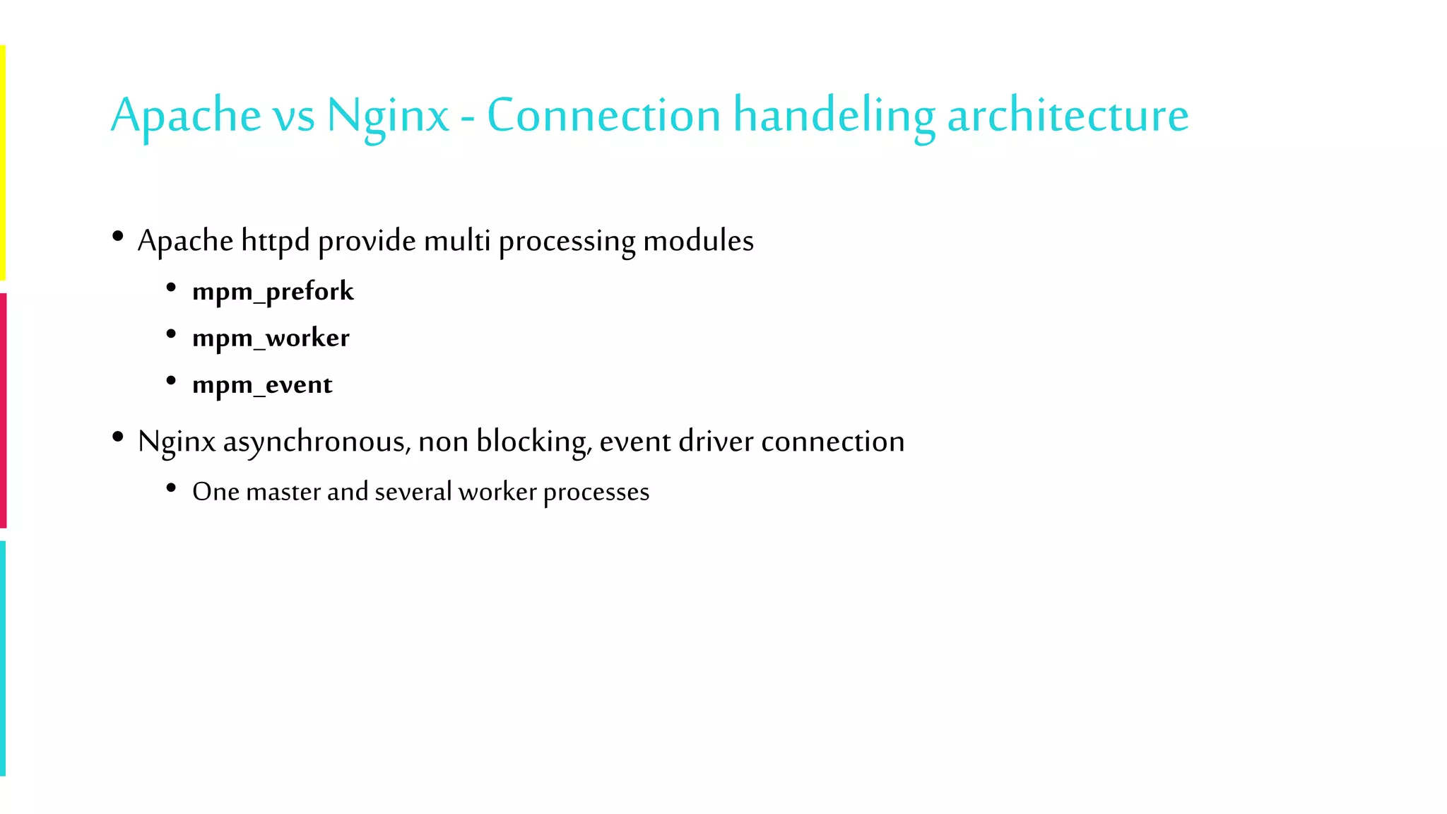 Apachevs Nginx- Connectionhandeling architecture
• Apache httpd provide multi processing modules
• mpm_prefork
• mpm_worker
• mpm_event
• Nginx asynchronous, non blocking, event driver connection
• Onemaster andseveral workerprocesses
 