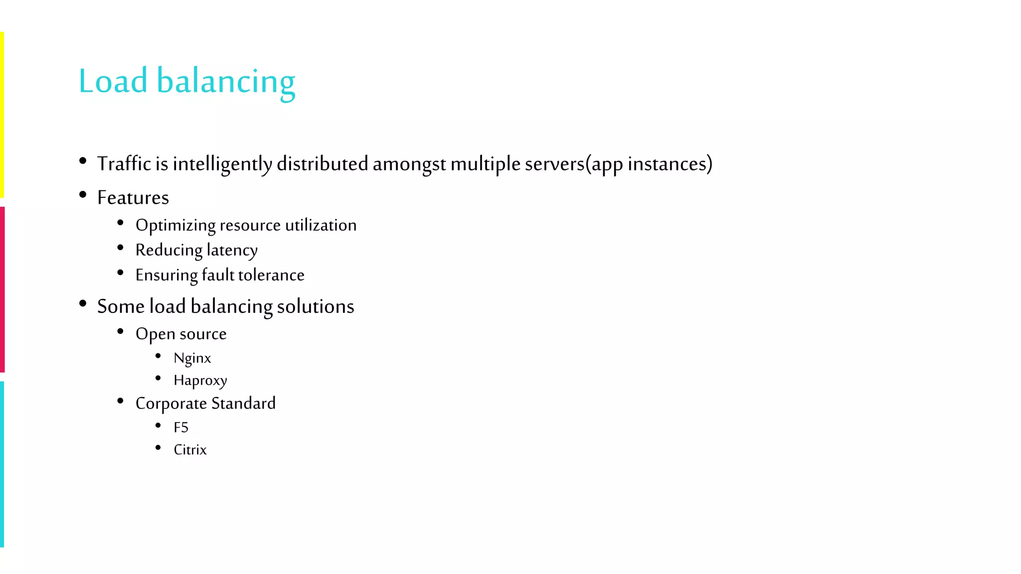Loadbalancing
• Trafficisintelligentlydistributedamongstmultipleservers(appinstances)
• Features
• Optimizing resource utilization
• Reducing latency
• Ensuring faulttolerance
• Someloadbalancingsolutions
• Open source
• Nginx
• Haproxy
• Corporate Standard
• F5
• Citrix
 
