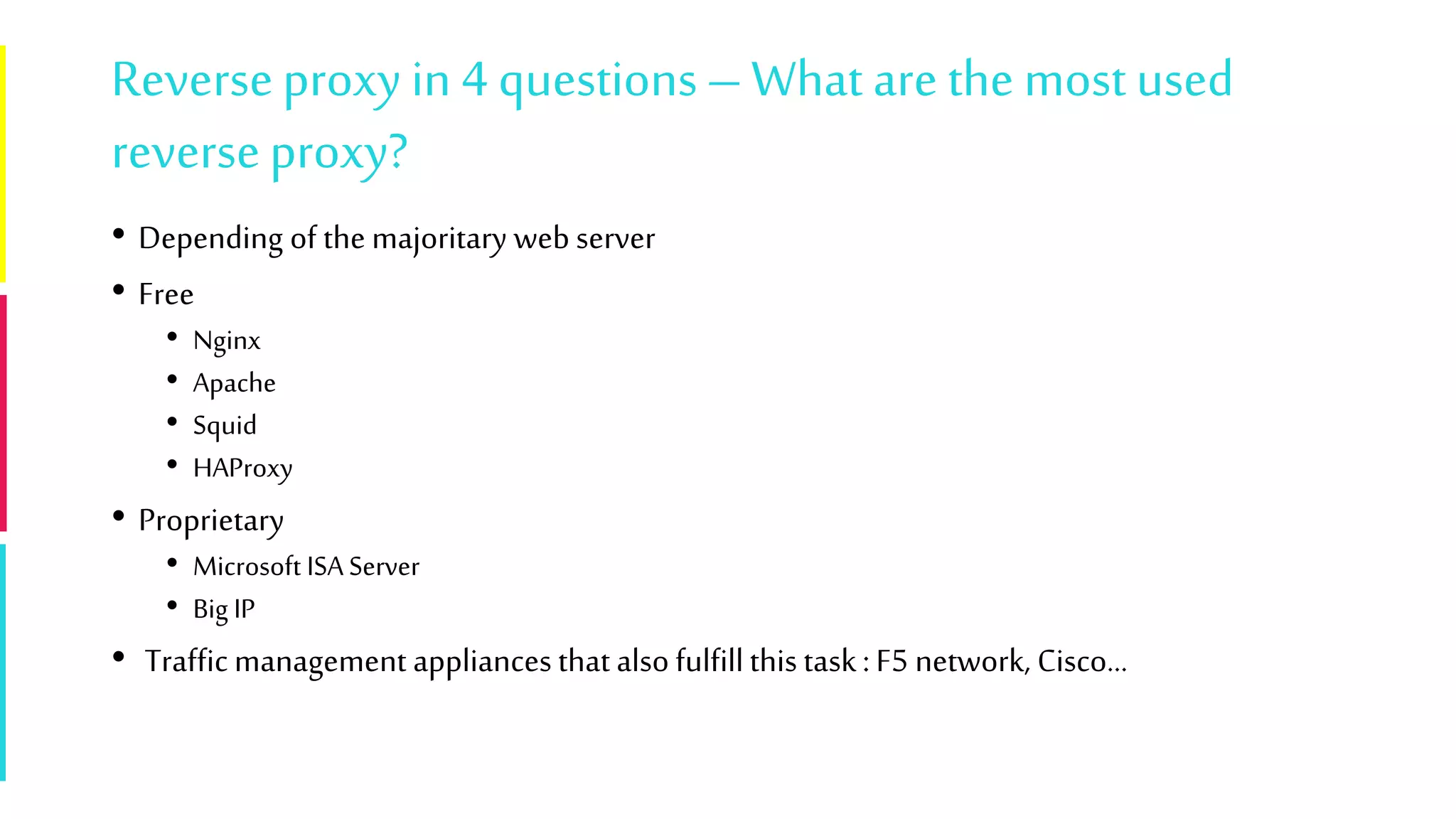 Reverseproxy in 4 questions–What are the most used
reverseproxy?
• Depending of the majoritary web server
• Free
• Nginx
• Apache
• Squid
• HAProxy
• Proprietary
• Microsoft ISA Server
• Big IP
• Traffic management appliances that also fulfillthis task: F5 network, Cisco…
 