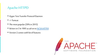 ApacheHTTPD
• Hyper Text Transfer Protocol Daemon
• <> Tomcat
• The most popular (39% in 2015)
• Writen in C In 1995 as ad-on to NCSA HTTPd
• Version 2 comes with lot of features
 