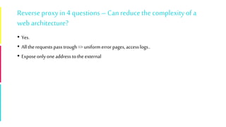 Reverse proxyin 4 questions – Can reduce the complexityof a
web architecture?
• Yes.
• Allthe requests pass trough => uniform error pages, access logs..
• Expose only one address to the external
 