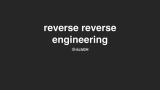 reverse reverse
engineering
@rich0H
 