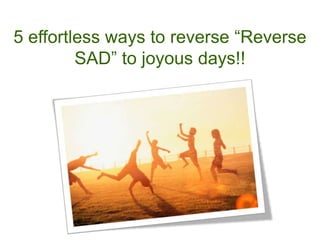 5 effortless ways to reverse “Reverse
         SAD” to joyous days!!
 