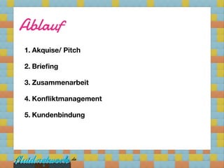 Ablauf
1. Akquise/ Pitch

2. Brieﬁng

3. Zusammenarbeit

4. Konﬂiktmanagement

5. Kundenbindung




     8
 