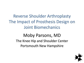 Reverse Shoulder Arthroplasty
The Impact of Prosthesis Design on
Joint Biomechanics
Moby Parsons, MD
The Knee Hip and Shoulder Center
Portsmouth New Hampshire
 