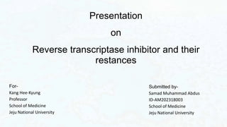 Presentation
on
Reverse transcriptase inhibitor and their
restances
Submitted by-
Samad Muhammad Abdus
ID-AM202318003
School of Medicine
Jeju National University
For-
Kang Hee-Kyung
Professor
School of Medicine
Jeju National University
 