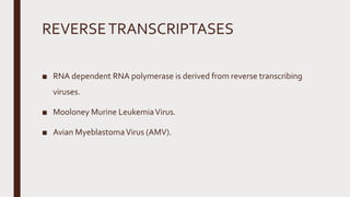 REVERSETRANSCRIPTASES
■ RNA dependent RNA polymerase is derived from reverse transcribing
viruses.
■ Mooloney Murine LeukemiaVirus.
■ Avian MyeblastomaVirus (AMV).
 