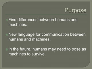 PurposeFind differences between humans and machines.New language for communication between humans and machines.In the future, humans may need to pose as machines to survive. 