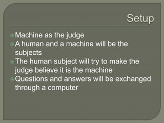SetupMachine as the judgeA human and a machine will be the subjectsThe human subject will try to make the judge believe it is the machineQuestions and answers will be exchanged through a computer