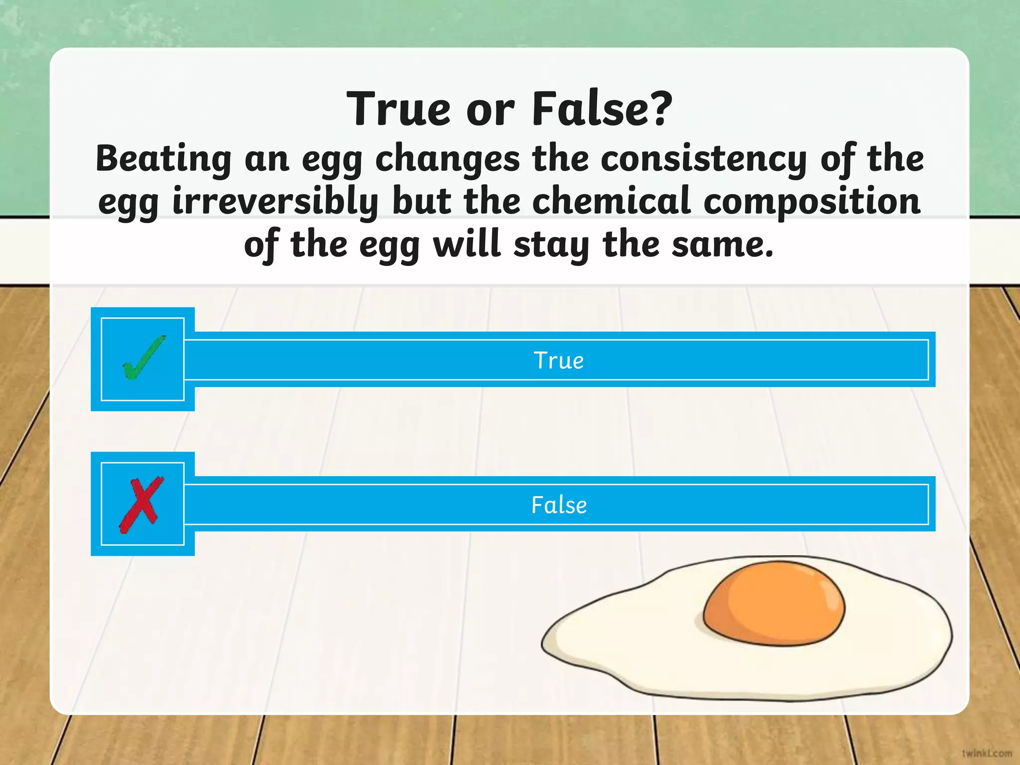 True or False?
Beating an egg changes the consistency of the
egg irreversibly but the chemical composition
of the egg will stay the same.
True
False
 