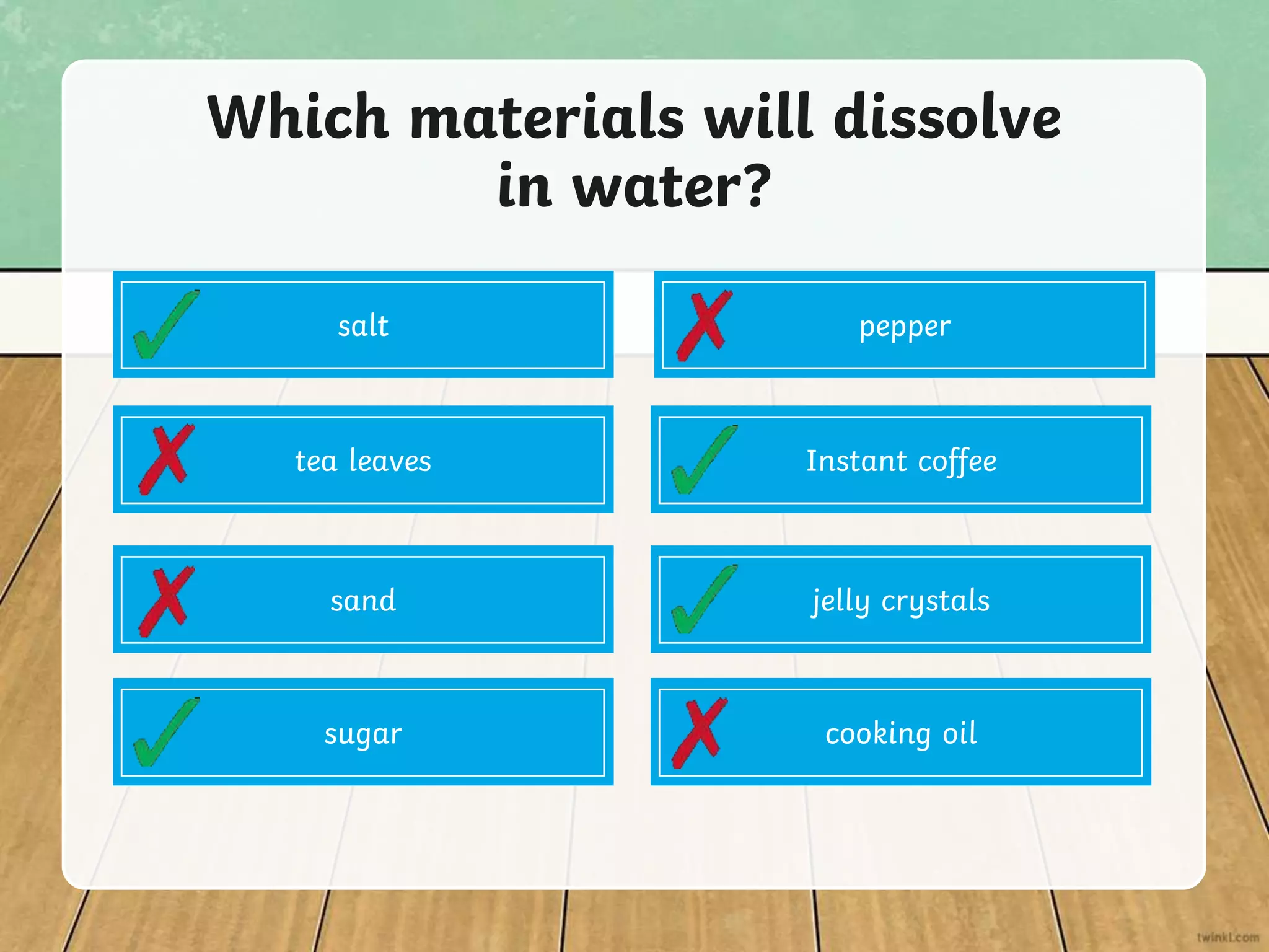 Which materials will dissolve
in water?
salt pepper
tea leaves
sand
sugar
Instant coffee
jelly crystals
cooking oil
 
