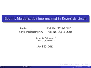 Booth’s Multiplication implemented in Reversible circuit

Rohith

Rohith
Rahul Krishnamurthy

Roll No. 2011VLSI12
Roll No. 2011VLSI06

Under the Guidance of
Prof. G.K.Sharma

April 20, 2012

Roll No. 2011VLSI12 Rahul Krishnamurthy

Roll No. 2011VLSI06 () pril 20, 2012
A

1 / 28

 