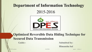 Optimized Reversible Data Hiding Technique for
Secured Data Transmission
Guide:- Submitted by:
Himanshu bal
Department of Information Technology
2015-2016
TE(IT)seminar 14/3/2016 pgno.1 slideno. 1
 