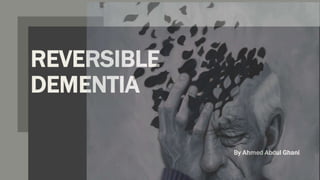 REVERSIBLE
DEMENTIA
By Ahmed Abdul Ghani
 