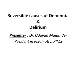 Reversible causes of Dementia
&
Delirium
Presenter : Dr. Udayan Majumder
Resident in Psychiatry, RIMS
 