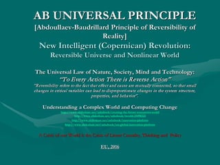 THE GLOBAL REVERSIBILITY LAW
OF THE WORLD
[THE LAW EVERYBODY MUST KNOW]
AB UNIVERSAL
PRINCIPLE
[Abdoullaev-Baudrillard Principle of Reversibility of Reality]
ALL THE WORLD IS REVERSIBLE
“Everything in the World is Reversed, including the World Itself”
EU, 2016
 