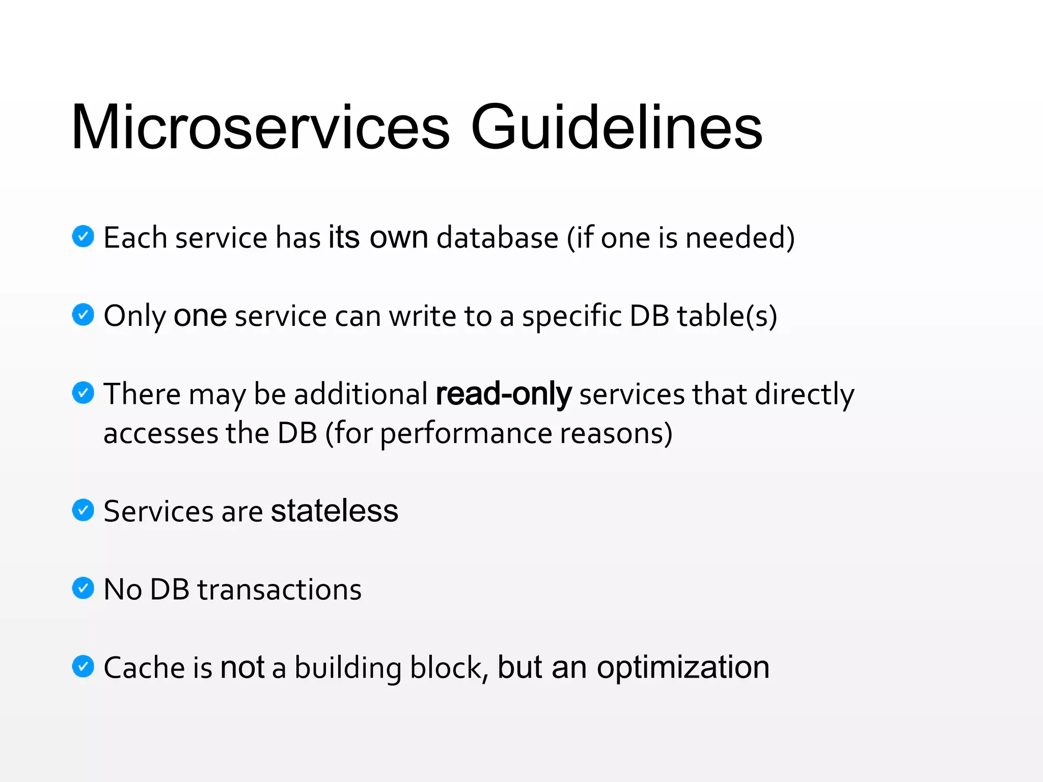 Microservices Guidelines
Each service has its own database (if one is needed)
Only one service can write to a specific DB table(s)
There may be additional read-only services that directly
accesses the DB (for performance reasons)
Services are stateless
No DB transactions
Cache is not a building block, but an optimization
 