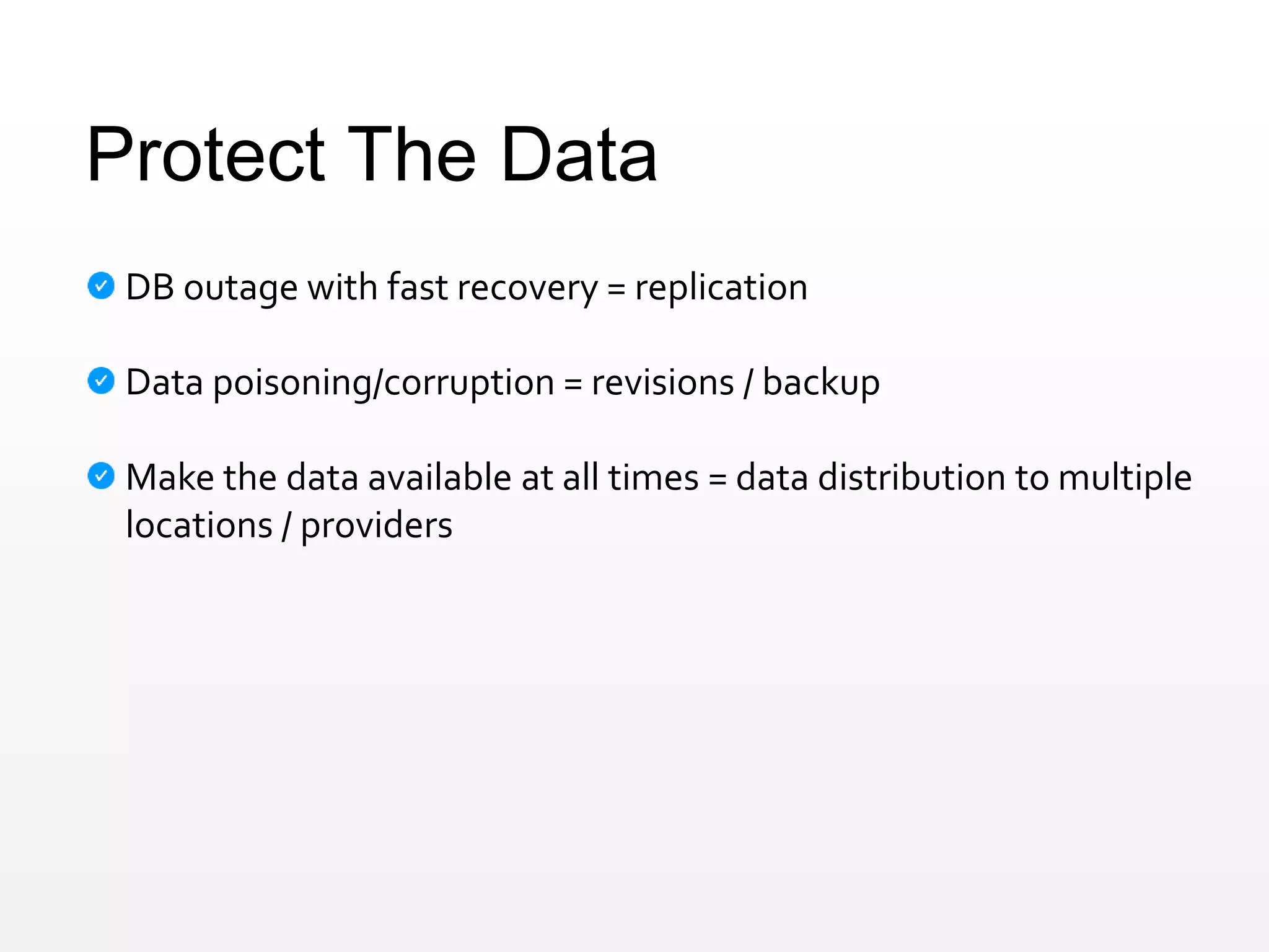 Protect The Data
DB outage with fast recovery = replication
Data poisoning/corruption = revisions / backup
Make the data available at all times = data distribution to multiple
locations / providers
 
