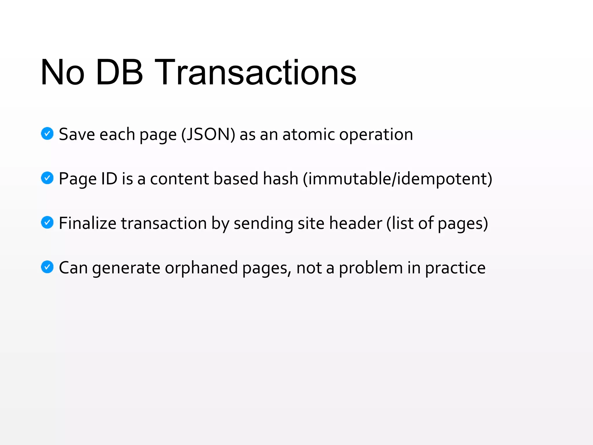 No DB Transactions
Save each page (JSON) as an atomic operation
Page ID is a content based hash (immutable/idempotent)
Finalize transaction by sending site header (list of pages)
Can generate orphaned pages, not a problem in practice
 