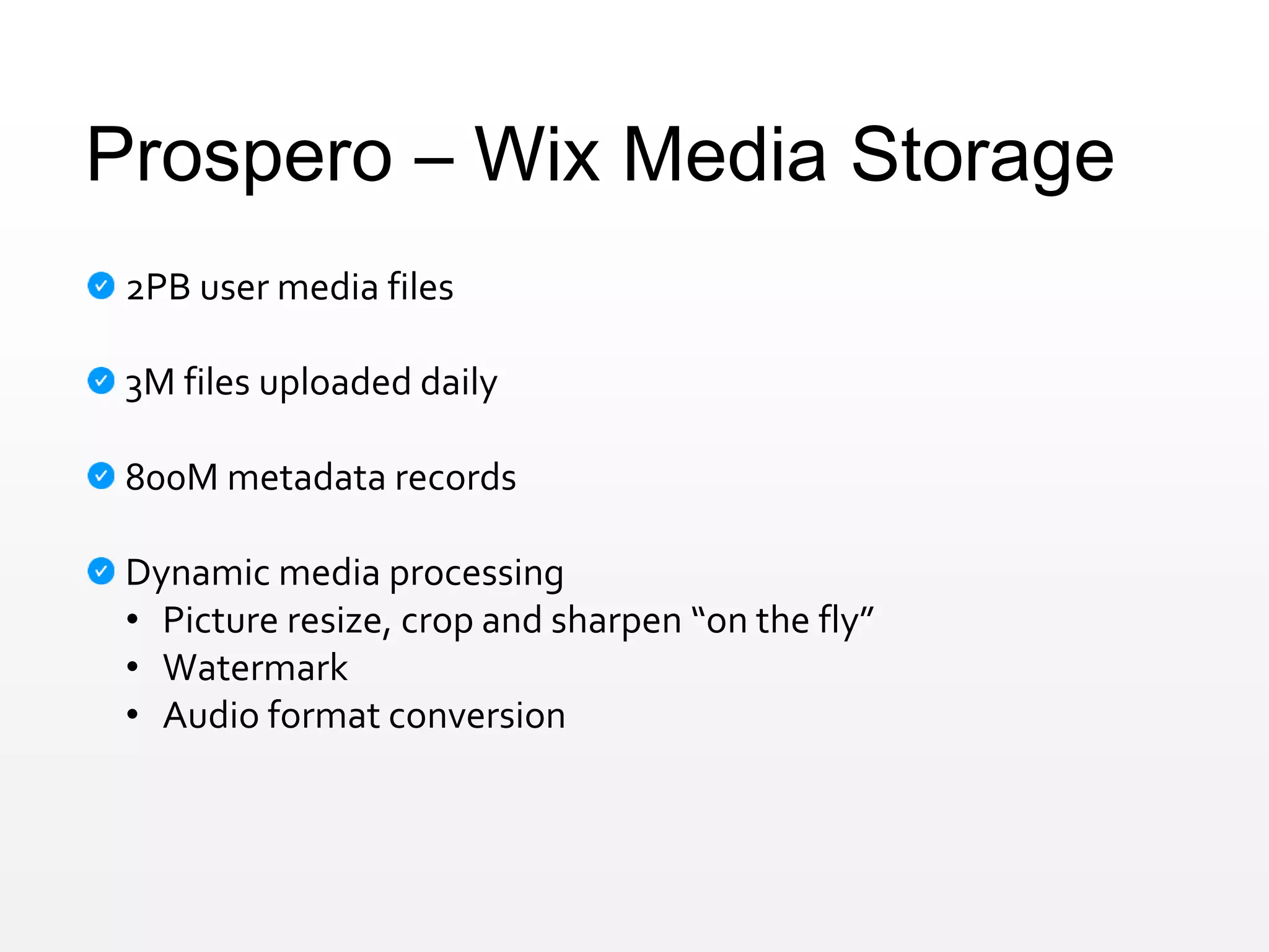 Prospero – Wix Media Storage
2PB user media files
3M files uploaded daily
800M metadata records
Dynamic media processing
• Picture resize, crop and sharpen “on the fly”
• Watermark
• Audio format conversion
 