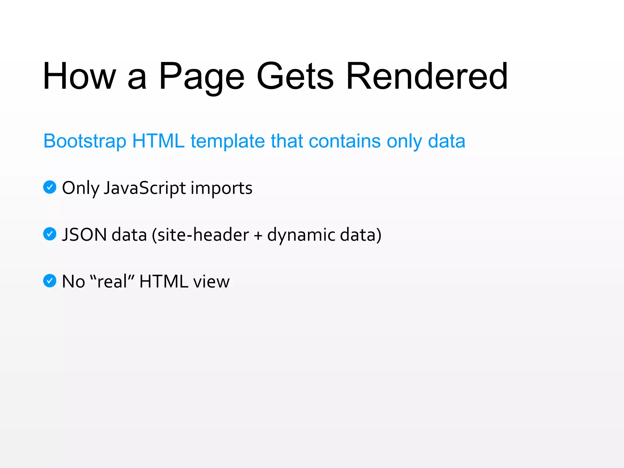 How a Page Gets Rendered
Bootstrap HTML template that contains only data
Only JavaScript imports
JSON data (site-header + dynamic data)
No “real” HTML view
 