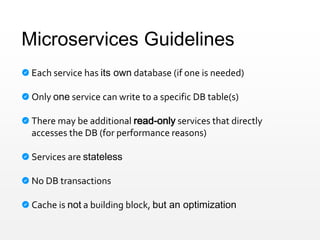 Microservices Guidelines
Each service has its own database (if one is needed)
Only one service can write to a specific DB table(s)
There may be additional read-only services that directly
accesses the DB (for performance reasons)
Services are stateless
No DB transactions
Cache is not a building block, but an optimization
 