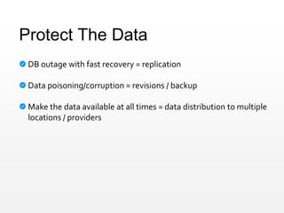 Protect The Data
DB outage with fast recovery = replication
Data poisoning/corruption = revisions / backup
Make the data available at all times = data distribution to multiple
locations / providers
 
