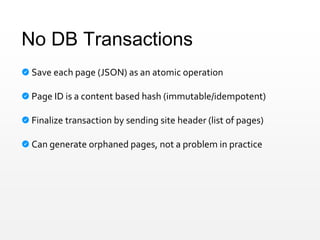 No DB Transactions
Save each page (JSON) as an atomic operation
Page ID is a content based hash (immutable/idempotent)
Finalize transaction by sending site header (list of pages)
Can generate orphaned pages, not a problem in practice
 