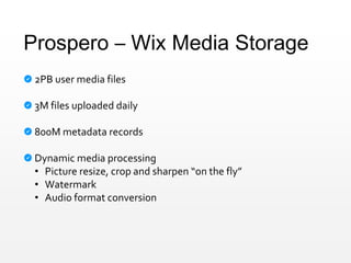 Prospero – Wix Media Storage
2PB user media files
3M files uploaded daily
800M metadata records
Dynamic media processing
• Picture resize, crop and sharpen “on the fly”
• Watermark
• Audio format conversion
 