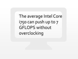 The average Intel Core
i750 can push up to 7
GFLOPS without
overclocking
 