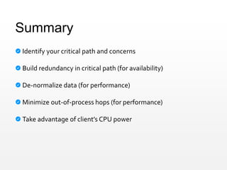 Summary
Identify your critical path and concerns
Build redundancy in critical path (for availability)
De-normalize data (for performance)
Minimize out-of-process hops (for performance)
Take advantage of client’s CPU power
 