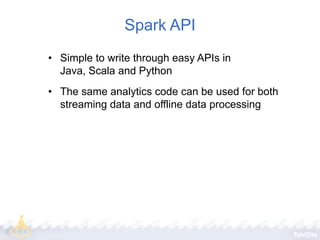 Spark API
• Simple to write through easy APIs in
Java, Scala and Python
• The same analytics code can be used for both
streaming data and offline data processing

 