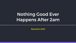 Nothing Good Ever
Happens After 2am
Reversim 2019
 