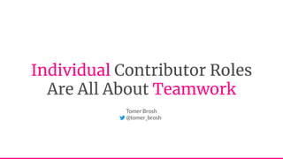 Individual Contributor Roles
Are All About Teamwork
Tomer Brosh
@tomer_brosh
 