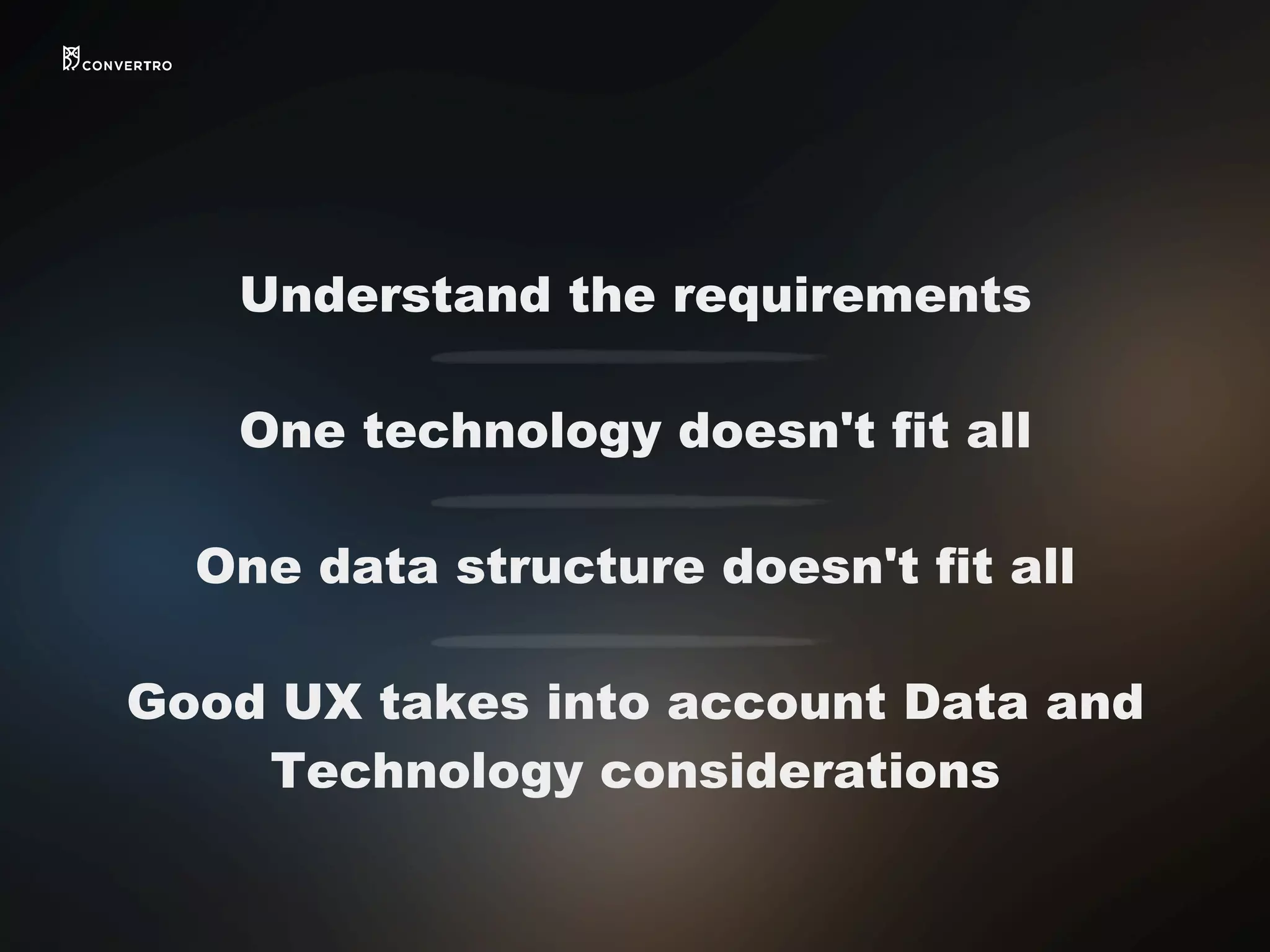 Understand the requirements
One technology doesn't fit all
One data structure doesn't fit all
Good UX takes into account Data and
Technology considerations
 